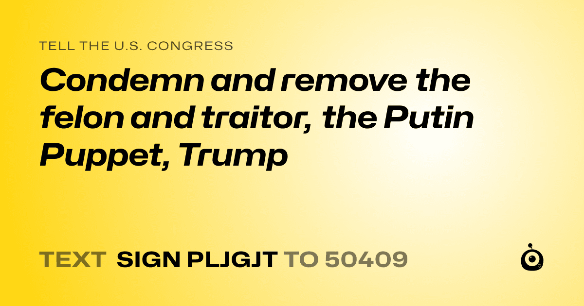 A shareable card that reads "tell the U.S. Congress: Condemn and remove the felon and traitor, the Putin Puppet,  Trump" followed by "text sign PLJGJT to 50409"