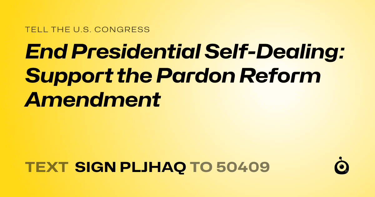 A shareable card that reads "tell the U.S. Congress: End Presidential Self-Dealing: Support the Pardon Reform Amendment" followed by "text sign PLJHAQ to 50409"