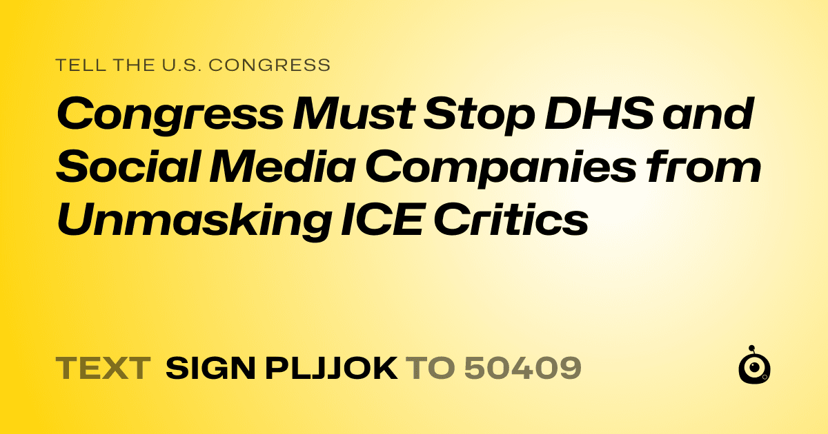 A shareable card that reads "tell the U.S. Congress: Congress Must Stop DHS and Social Media Companies from Unmasking ICE Critics" followed by "text sign PLJJOK to 50409"