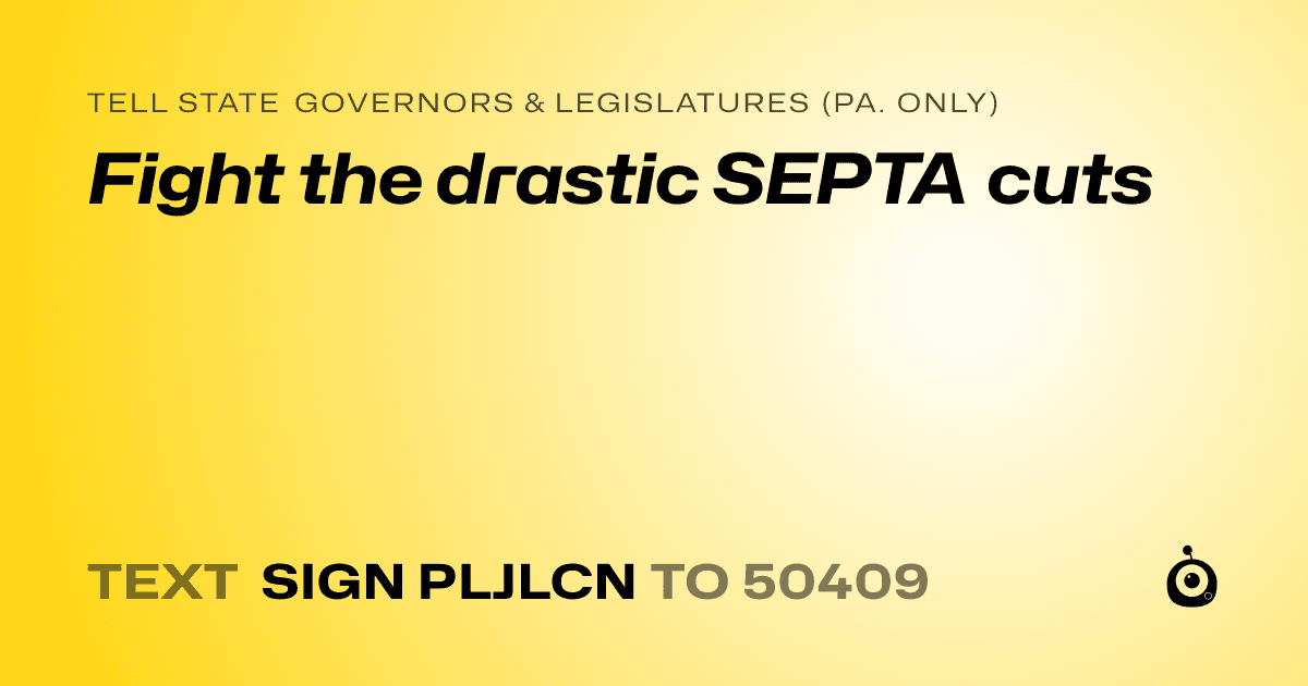 A shareable card that reads "tell State Governors & Legislatures (Pa. only): Fight the drastic SEPTA cuts" followed by "text sign PLJLCN to 50409"