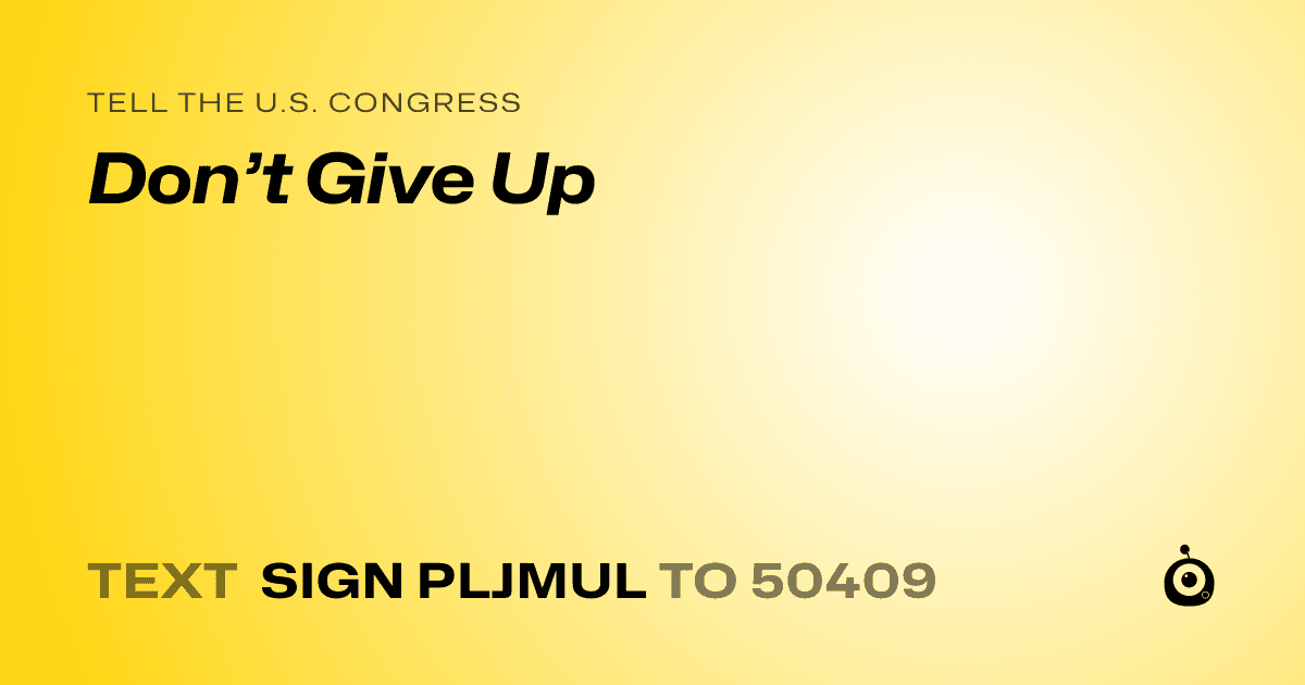 A shareable card that reads "tell the U.S. Congress: Don’t Give Up" followed by "text sign PLJMUL to 50409"
