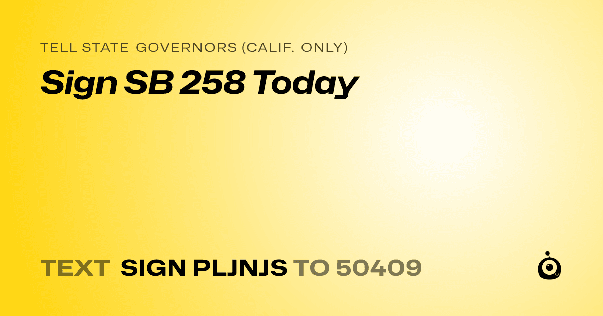 A shareable card that reads "tell State Governors (Calif. only): Sign SB 258 Today" followed by "text sign PLJNJS to 50409"