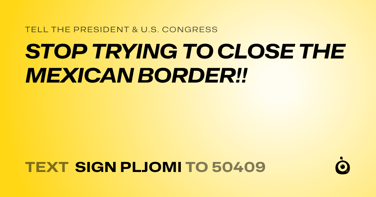 A shareable card that reads "tell the President & U.S. Congress: STOP TRYING TO CLOSE THE MEXICAN BORDER!!" followed by "text sign PLJOMI to 50409"