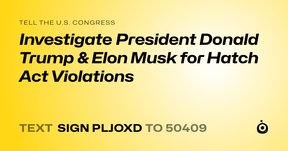 A shareable card that reads "tell the U.S. Congress: Investigate President Donald Trump & Elon Musk for Hatch Act Violations" followed by "text sign PLJOXD to 50409"