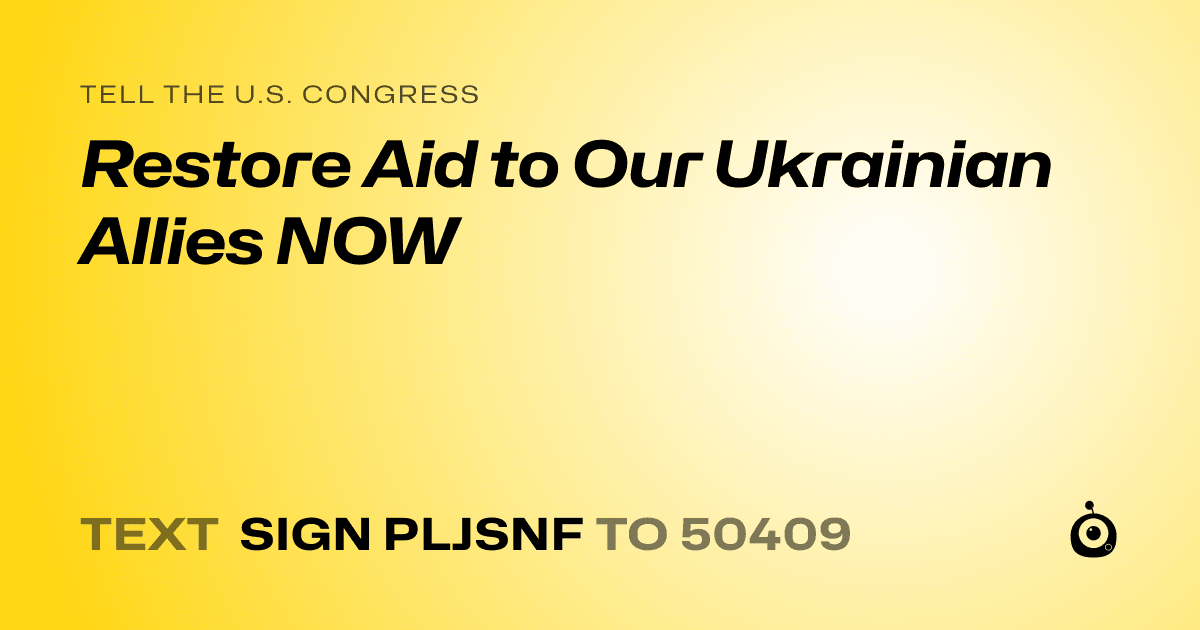 A shareable card that reads "tell the U.S. Congress: Restore Aid to Our Ukrainian Allies NOW" followed by "text sign PLJSNF to 50409"