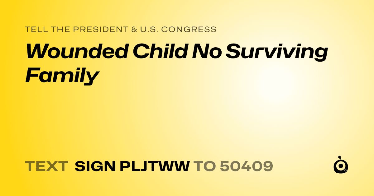 A shareable card that reads "tell the President & U.S. Congress: Wounded Child No Surviving Family" followed by "text sign PLJTWW to 50409"