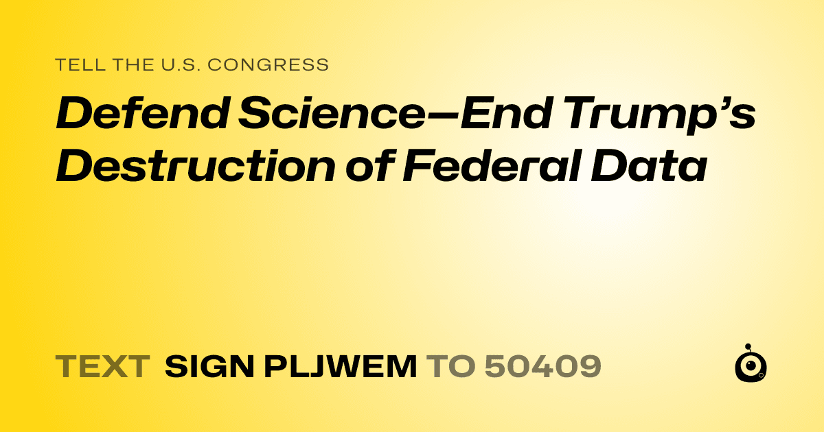 A shareable card that reads "tell the U.S. Congress: Defend Science—End Trump’s Destruction of Federal Data" followed by "text sign PLJWEM to 50409"