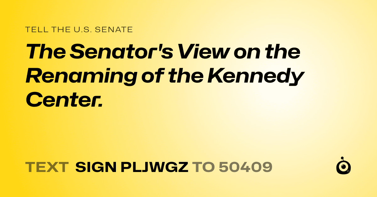A shareable card that reads "tell the U.S. Senate: The Senator's View on the Renaming of the Kennedy Center." followed by "text sign PLJWGZ to 50409"