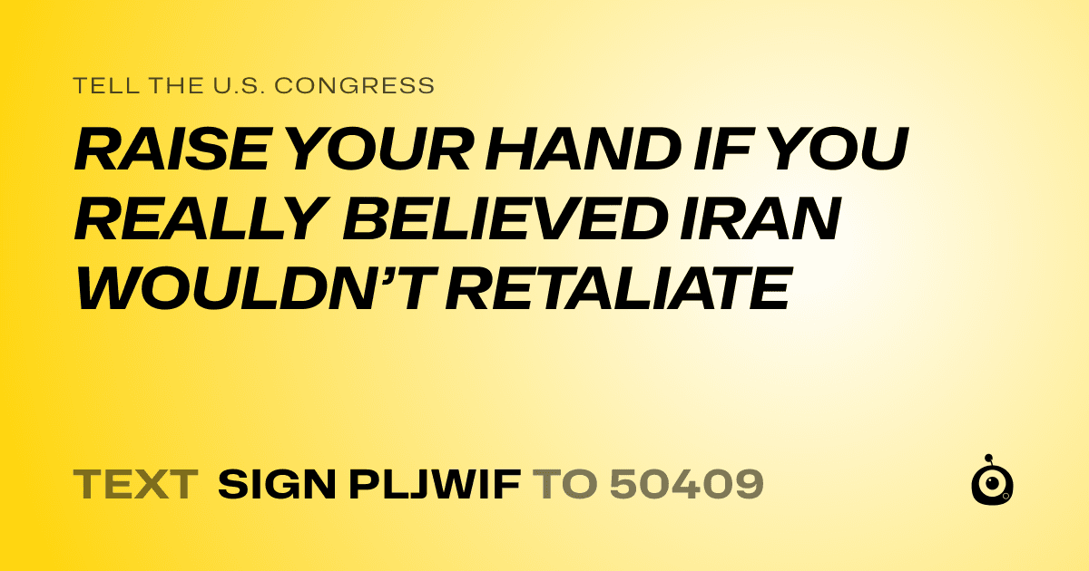 A shareable card that reads "tell the U.S. Congress: RAISE YOUR HAND IF YOU REALLY BELIEVED IRAN WOULDN’T RETALIATE" followed by "text sign PLJWIF to 50409"