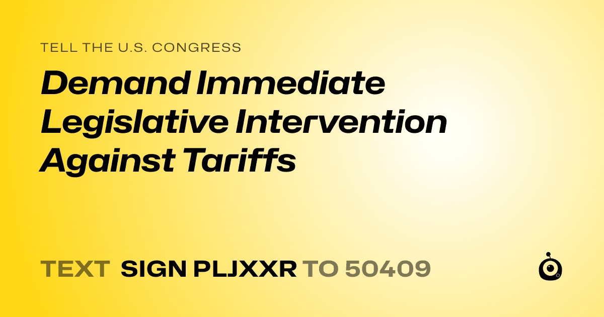 A shareable card that reads "tell the U.S. Congress: Demand Immediate Legislative Intervention Against Tariffs" followed by "text sign PLJXXR to 50409"