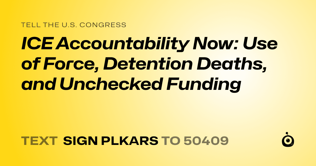 A shareable card that reads "tell the U.S. Congress: ICE Accountability Now: Use of Force, Detention Deaths, and Unchecked Funding" followed by "text sign PLKARS to 50409"