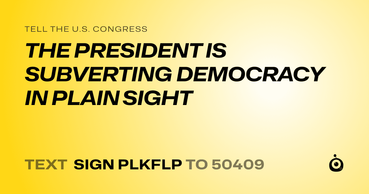 A shareable card that reads "tell the U.S. Congress: THE PRESIDENT IS SUBVERTING DEMOCRACY IN PLAIN SIGHT" followed by "text sign PLKFLP to 50409"