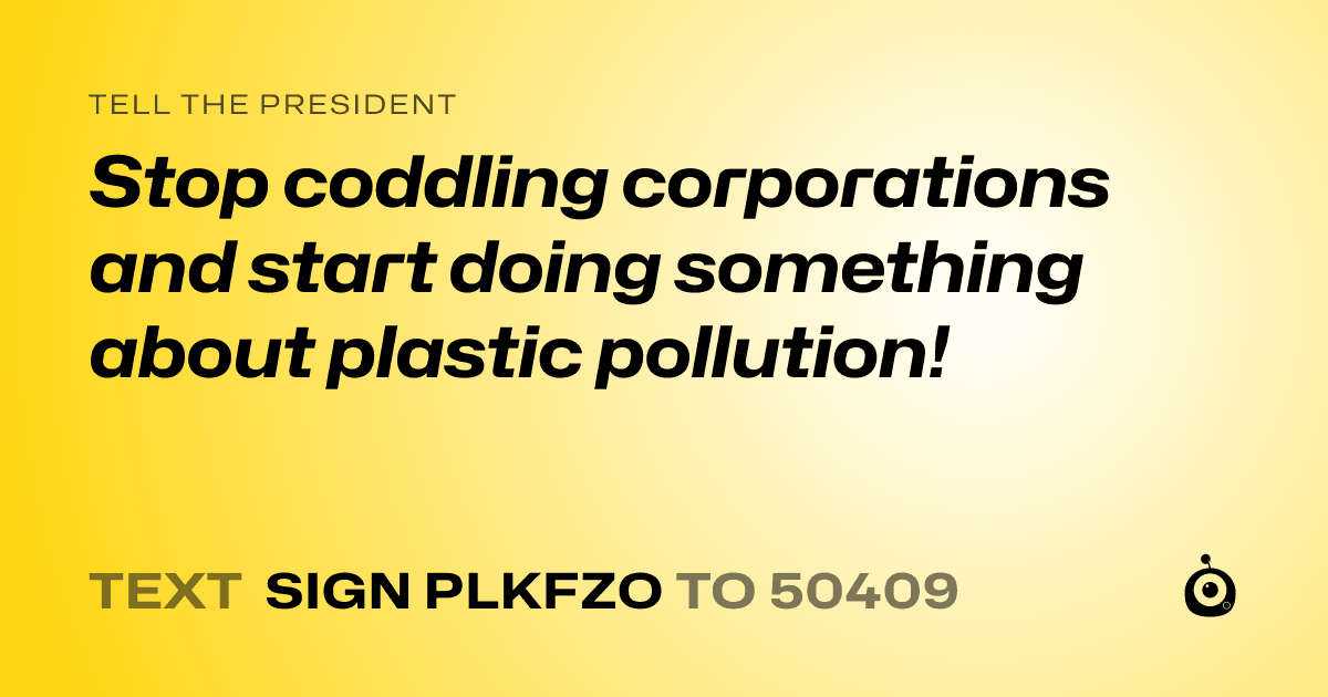 A shareable card that reads "tell the President: Stop coddling corporations and start doing something about plastic pollution!" followed by "text sign PLKFZO to 50409"