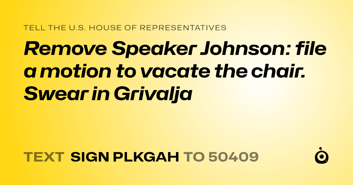 A shareable card that reads "tell the U.S. House of Representatives: Remove Speaker Johnson: file a motion to vacate the chair. Swear in Grivalja" followed by "text sign PLKGAH to 50409"