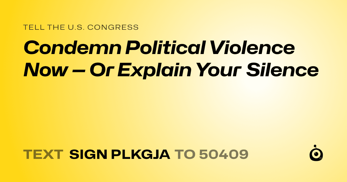 A shareable card that reads "tell the U.S. Congress: Condemn Political Violence Now — Or Explain Your Silence" followed by "text sign PLKGJA to 50409"