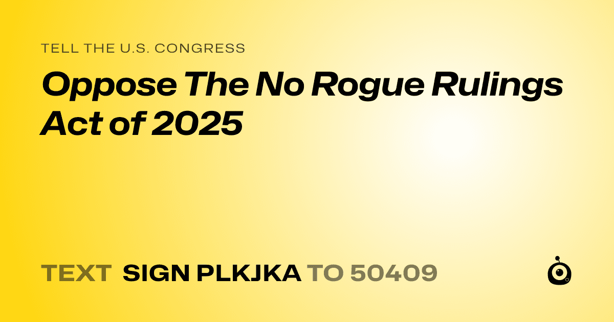 A shareable card that reads "tell the U.S. Congress: Oppose The No Rogue Rulings Act of 2025" followed by "text sign PLKJKA to 50409"