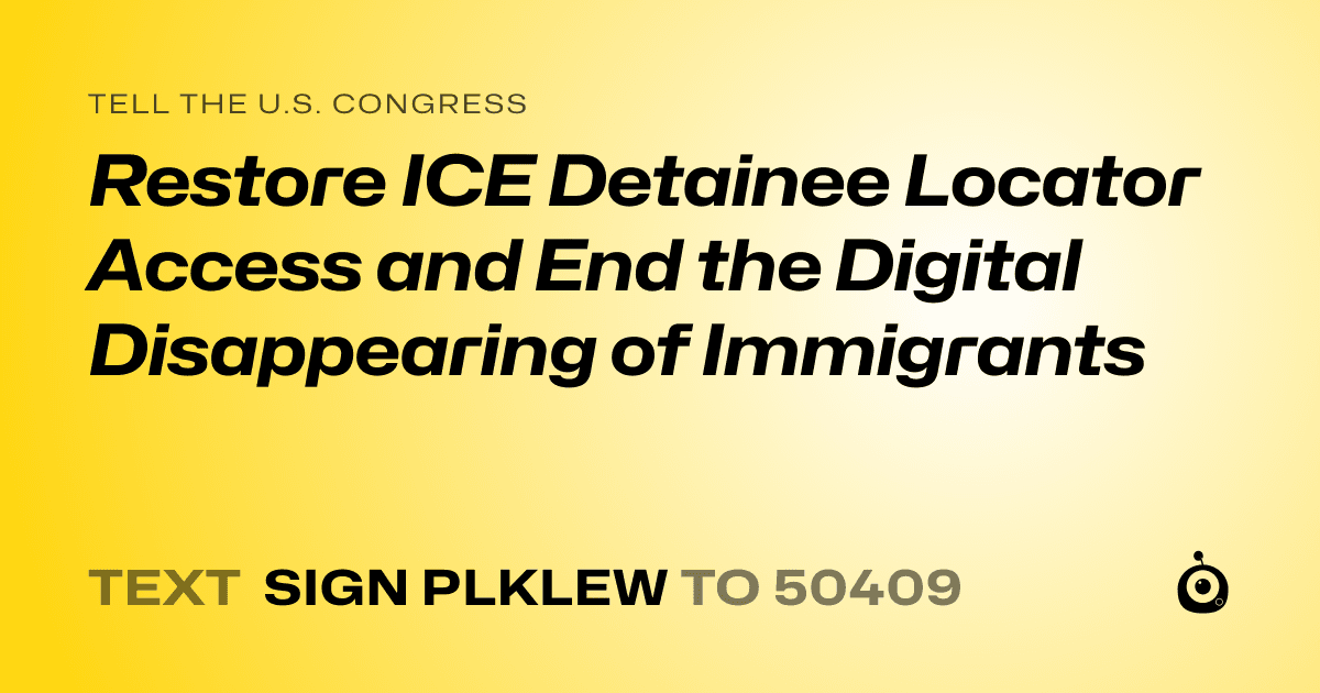 A shareable card that reads "tell the U.S. Congress: Restore ICE Detainee Locator Access and End the Digital Disappearing of Immigrants" followed by "text sign PLKLEW to 50409"