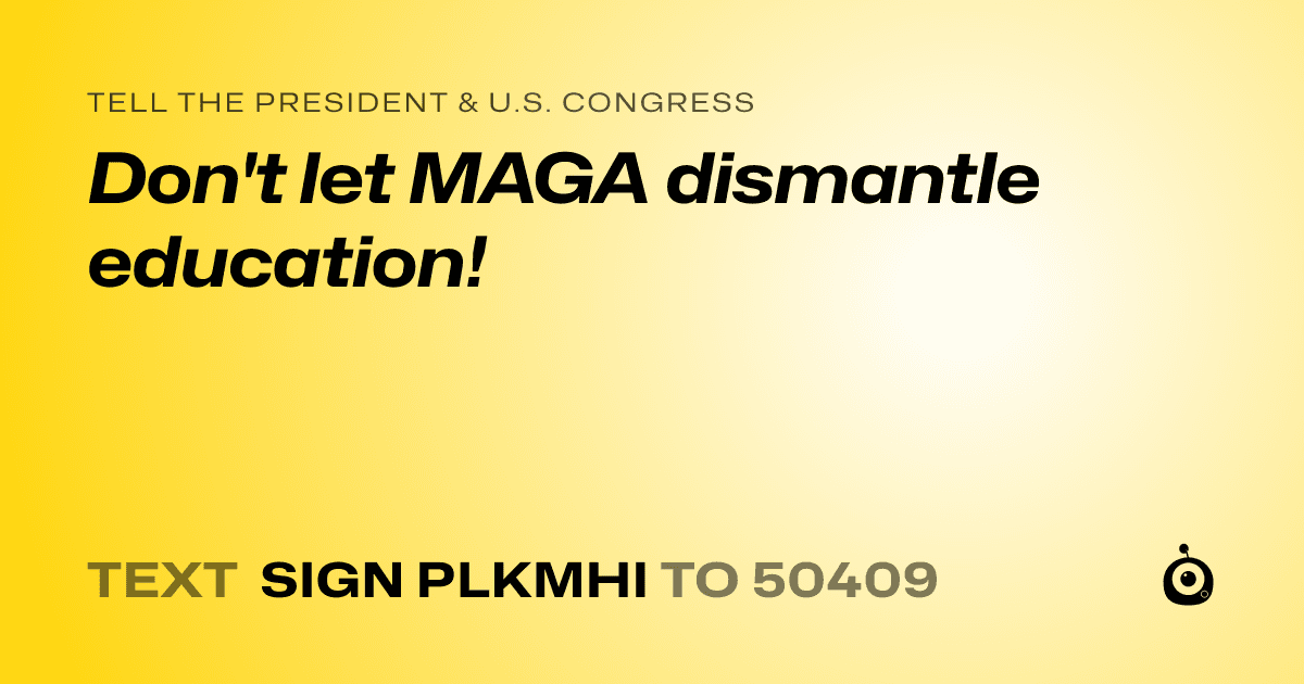 A shareable card that reads "tell the President & U.S. Congress: Don't let MAGA dismantle education!" followed by "text sign PLKMHI to 50409"