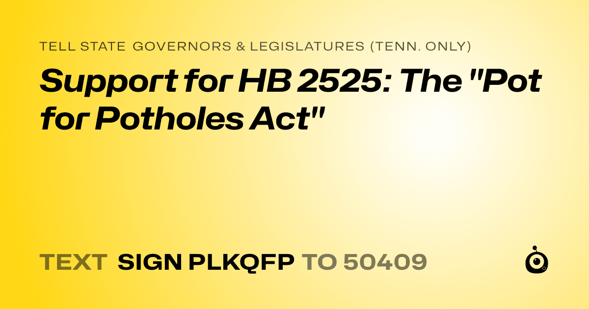 A shareable card that reads "tell State Governors & Legislatures (Tenn. only): Support for HB 2525: The "Pot for Potholes Act"" followed by "text sign PLKQFP to 50409"