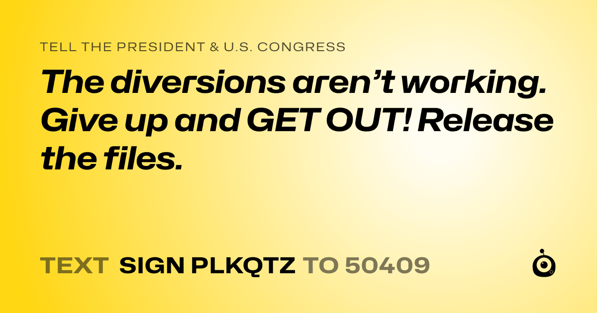 A shareable card that reads "tell the President & U.S. Congress: The diversions aren’t working. Give up and GET OUT! Release the files." followed by "text sign PLKQTZ to 50409"