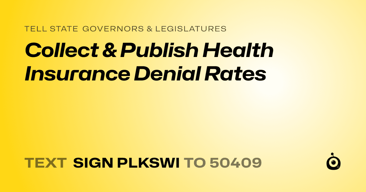 A shareable card that reads "tell State Governors & Legislatures: Collect & Publish Health Insurance Denial Rates" followed by "text sign PLKSWI to 50409"