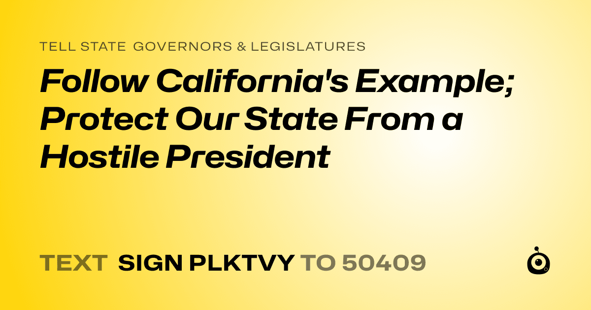 A shareable card that reads "tell State Governors & Legislatures: Follow California's Example; Protect Our State From a Hostile President" followed by "text sign PLKTVY to 50409"