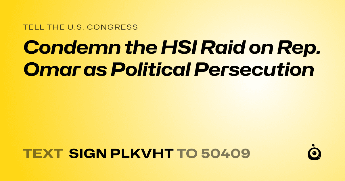A shareable card that reads "tell the U.S. Congress: Condemn the HSI Raid on Rep. Omar as Political Persecution" followed by "text sign PLKVHT to 50409"