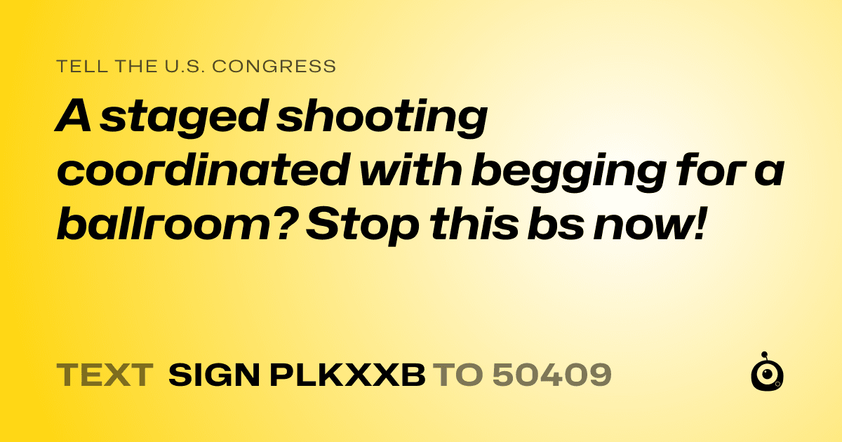 A shareable card that reads "tell the U.S. Congress: A staged shooting coordinated with begging for a ballroom? Stop this bs now!" followed by "text sign PLKXXB to 50409"