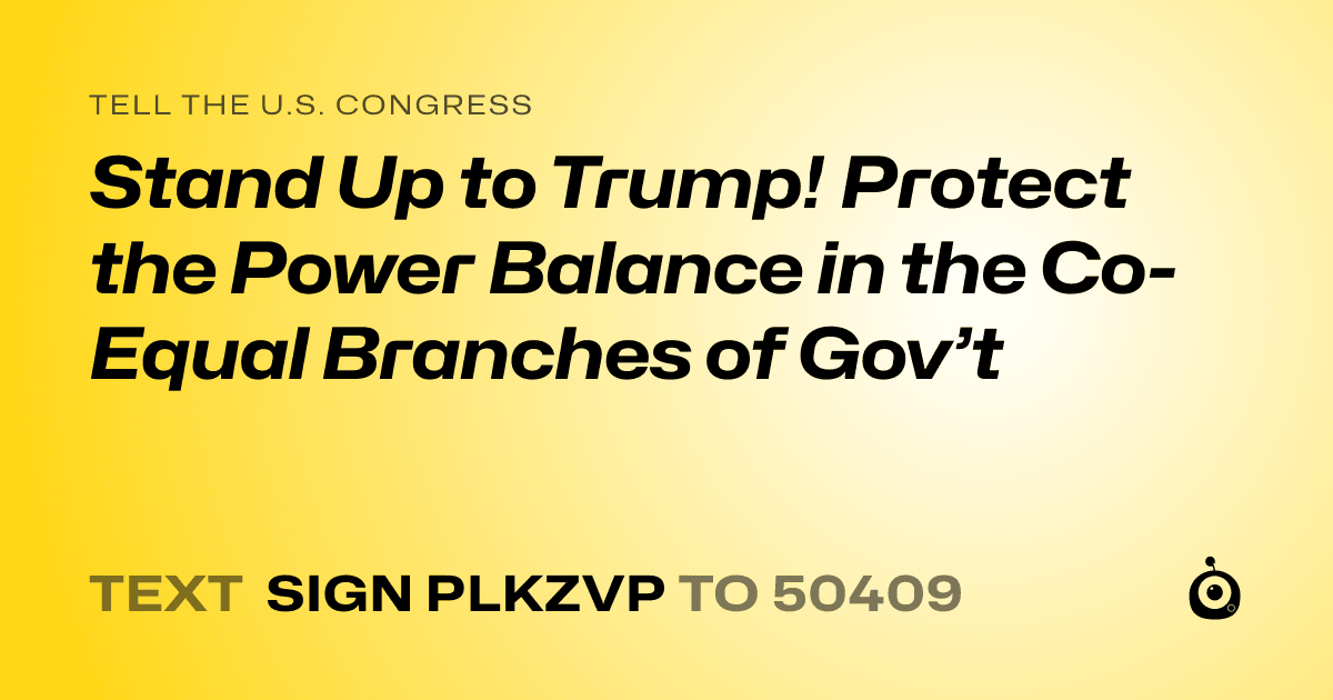 A shareable card that reads "tell the U.S. Congress: Stand Up to Trump! Protect the Power Balance in the Co-Equal Branches of Gov’t" followed by "text sign PLKZVP to 50409"