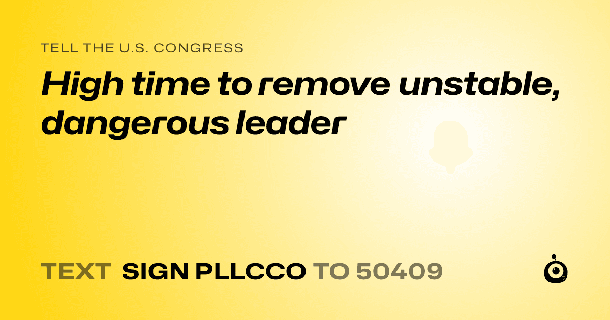 A shareable card that reads "tell the U.S. Congress: High time to remove unstable, dangerous leader" followed by "text sign PLLCCO to 50409"