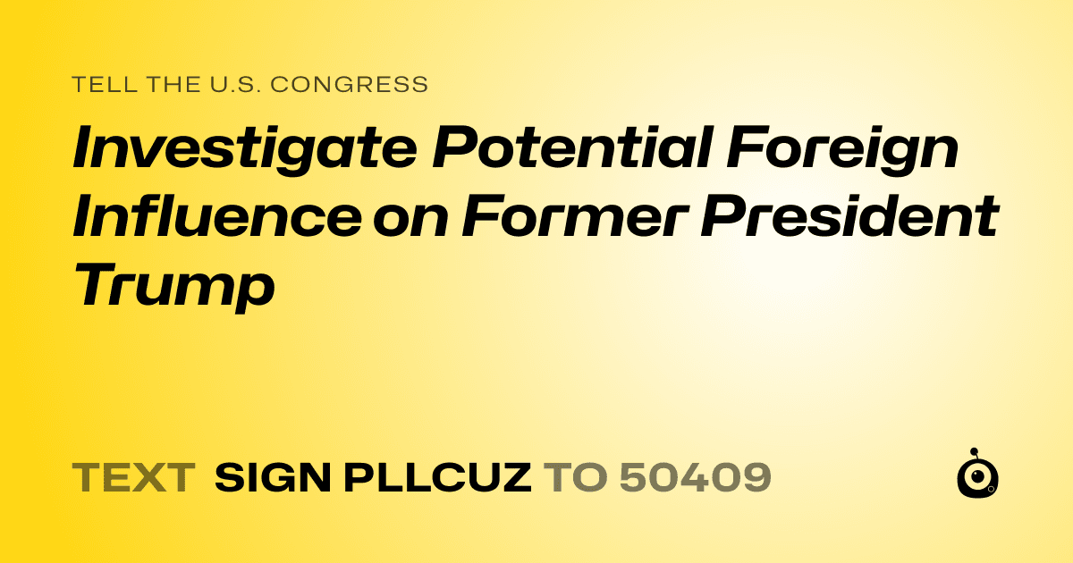 A shareable card that reads "tell the U.S. Congress: Investigate Potential Foreign Influence on Former President Trump" followed by "text sign PLLCUZ to 50409"