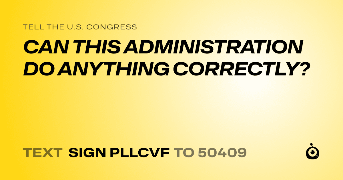 A shareable card that reads "tell the U.S. Congress: CAN THIS ADMINISTRATION DO ANYTHING CORRECTLY?" followed by "text sign PLLCVF to 50409"