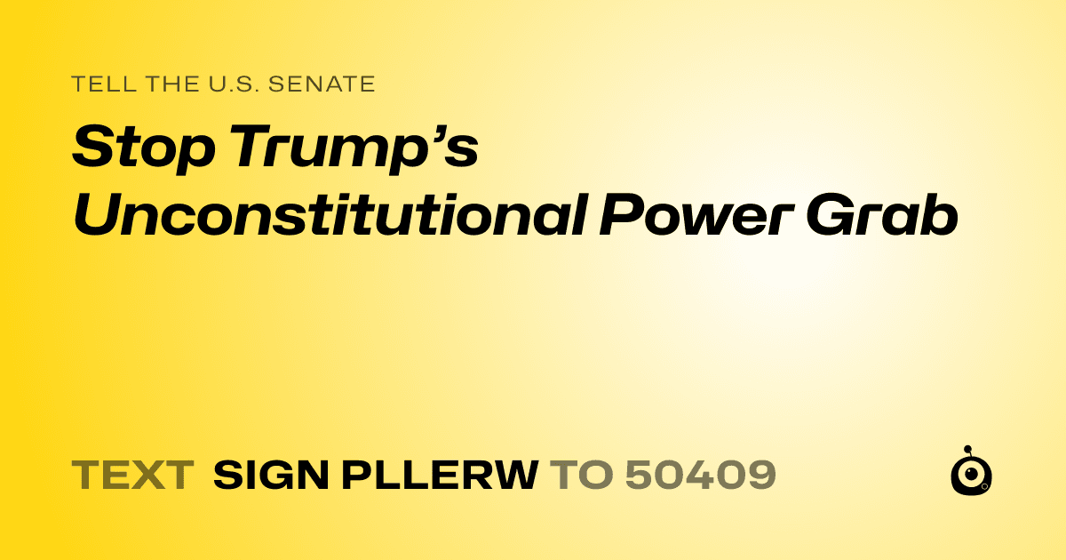 A shareable card that reads "tell the U.S. Senate: Stop Trump’s Unconstitutional Power Grab" followed by "text sign PLLERW to 50409"