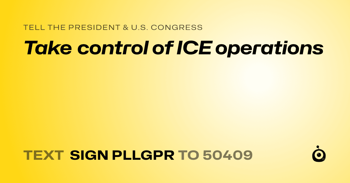 A shareable card that reads "tell the President & U.S. Congress: Take control of ICE operations" followed by "text sign PLLGPR to 50409"