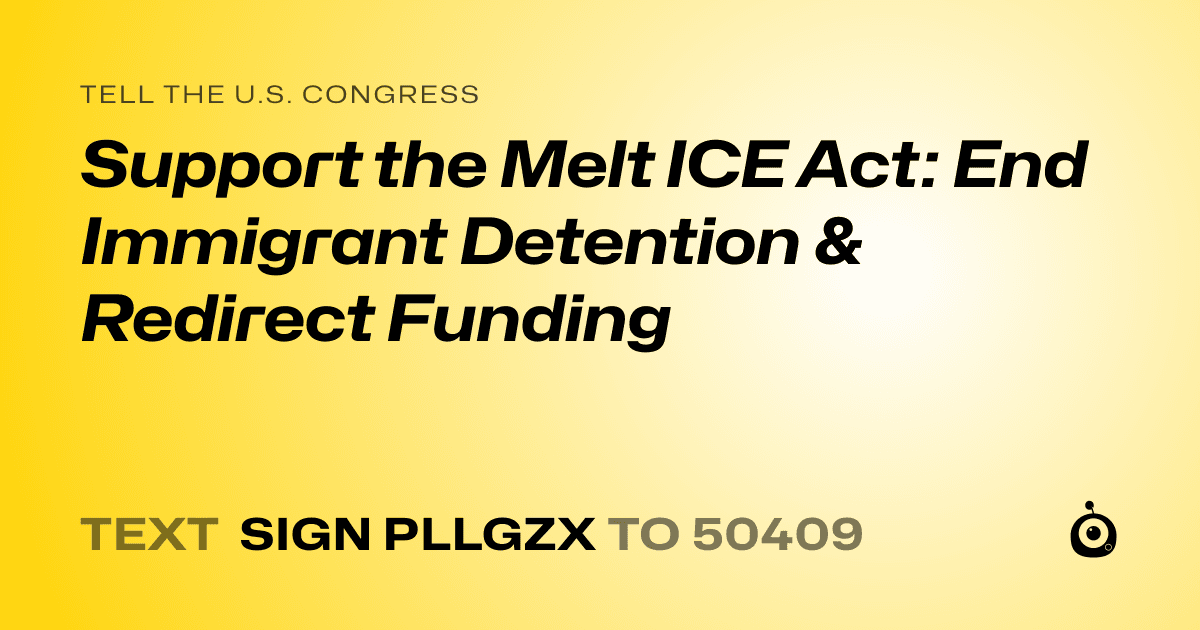A shareable card that reads "tell the U.S. Congress: Support the Melt ICE Act: End Immigrant Detention & Redirect Funding" followed by "text sign PLLGZX to 50409"