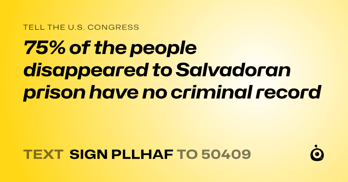 A shareable card that reads "tell the U.S. Congress: 75% of the people disappeared to Salvadoran prison have no criminal record" followed by "text sign PLLHAF to 50409"