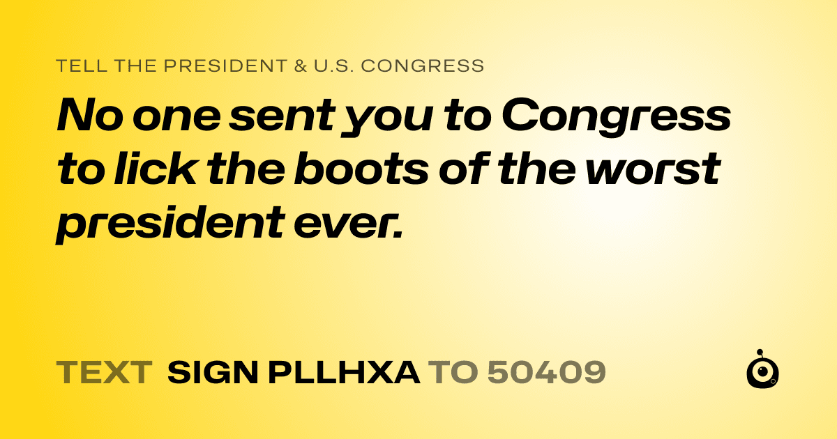 A shareable card that reads "tell the President & U.S. Congress: No one sent you to Congress to lick the boots of the worst president ever." followed by "text sign PLLHXA to 50409"
