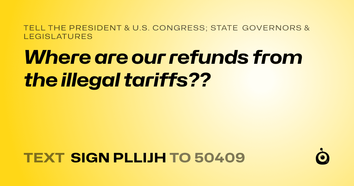 A shareable card that reads "tell the President & U.S. Congress; State Governors & Legislatures: Where are our refunds from the illegal tariffs??" followed by "text sign PLLIJH to 50409"