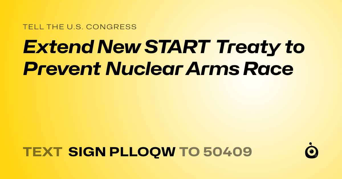 A shareable card that reads "tell the U.S. Congress: Extend New START Treaty to Prevent Nuclear Arms Race" followed by "text sign PLLOQW to 50409"