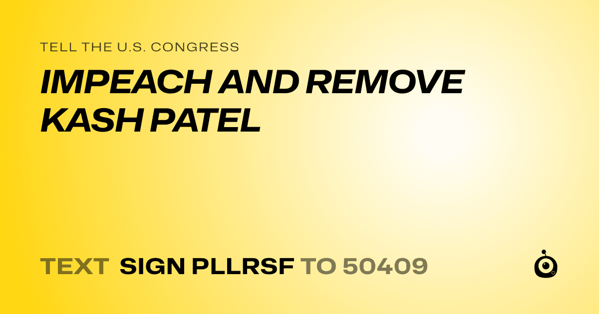 A shareable card that reads "tell the U.S. Congress: IMPEACH AND REMOVE KASH PATEL" followed by "text sign PLLRSF to 50409"
