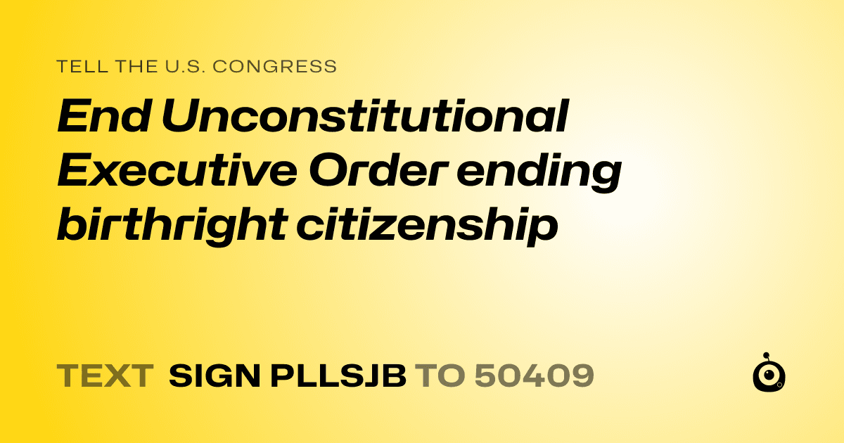 A shareable card that reads "tell the U.S. Congress: End Unconstitutional Executive Order ending birthright citizenship" followed by "text sign PLLSJB to 50409"