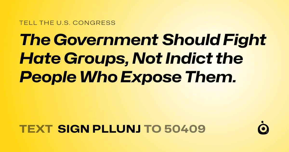A shareable card that reads "tell the U.S. Congress: The Government Should Fight Hate Groups, Not Indict the People Who Expose Them." followed by "text sign PLLUNJ to 50409"
