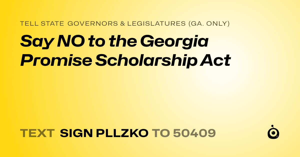 A shareable card that reads "tell State Governors & Legislatures (Ga. only): Say NO to the Georgia Promise Scholarship Act" followed by "text sign PLLZKO to 50409"