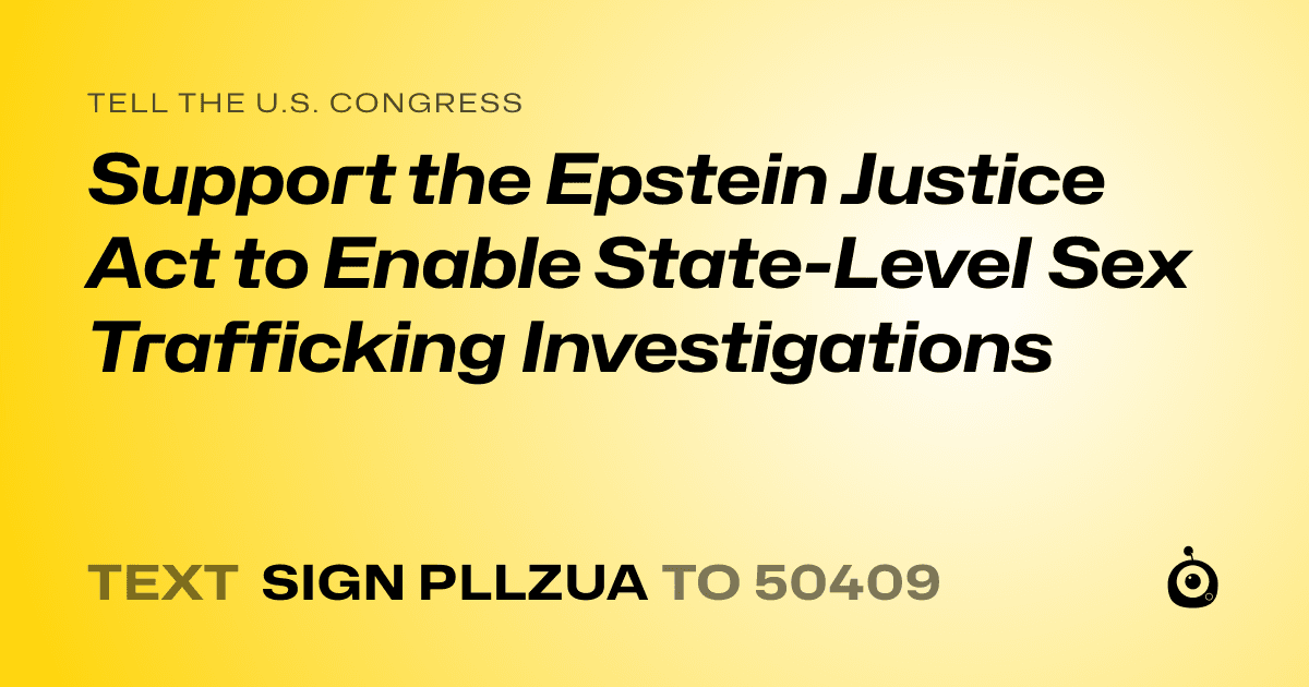 A shareable card that reads "tell the U.S. Congress: Support the Epstein Justice Act to Enable State-Level Sex Trafficking Investigations" followed by "text sign PLLZUA to 50409"