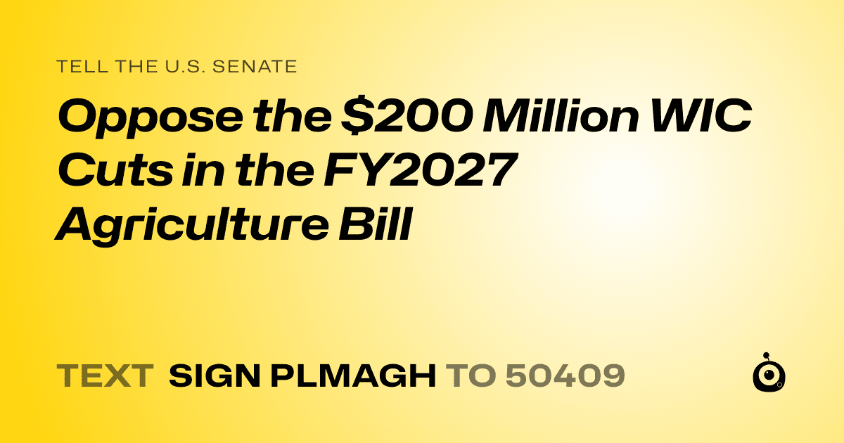 A shareable card that reads "tell the U.S. Senate: Oppose the $200 Million WIC Cuts in the FY2027 Agriculture Bill" followed by "text sign PLMAGH to 50409"