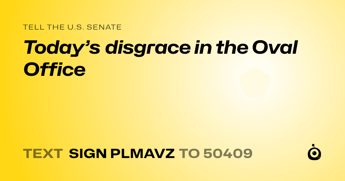 A shareable card that reads "tell the U.S. Senate: Today’s disgrace in the Oval Office" followed by "text sign PLMAVZ to 50409"