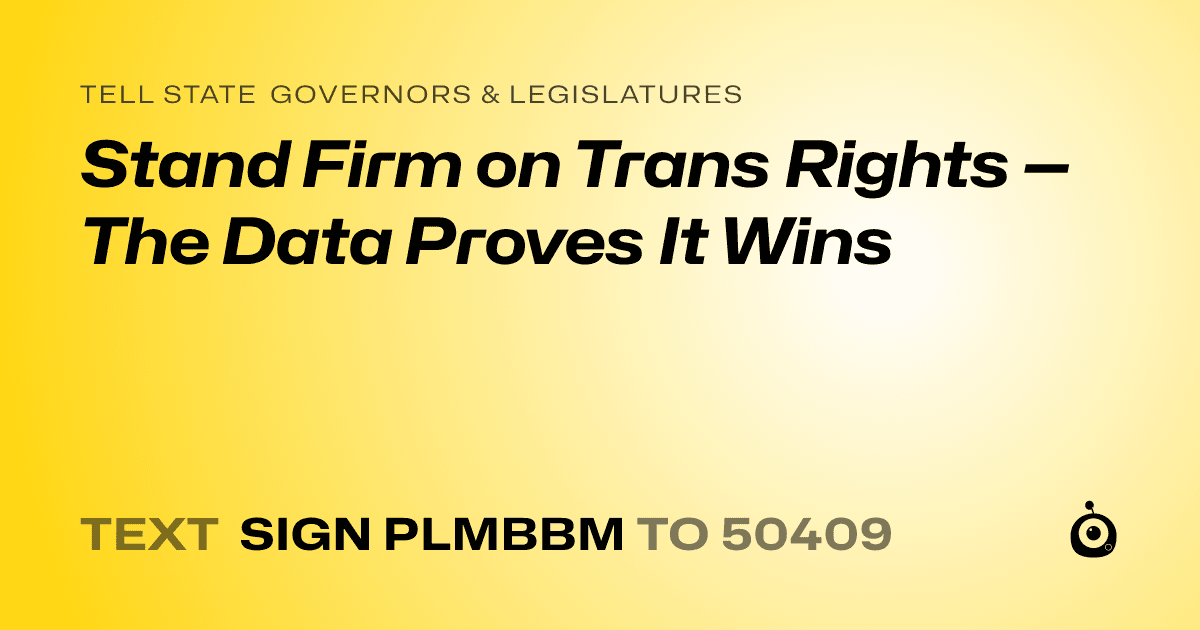 A shareable card that reads "tell State Governors & Legislatures: Stand Firm on Trans Rights — The Data Proves It Wins" followed by "text sign PLMBBM to 50409"