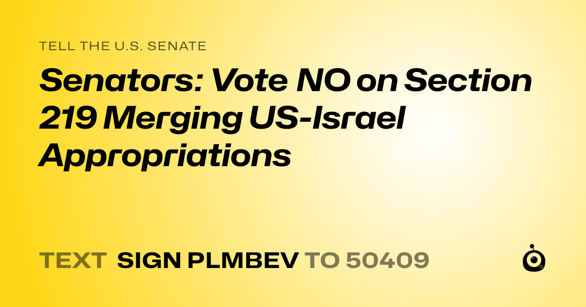 A shareable card that reads "tell the U.S. Senate: Senators: Vote NO on Section 219 Merging US-Israel Appropriations" followed by "text sign PLMBEV to 50409"