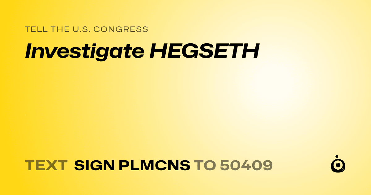 A shareable card that reads "tell the U.S. Congress: Investigate HEGSETH" followed by "text sign PLMCNS to 50409"