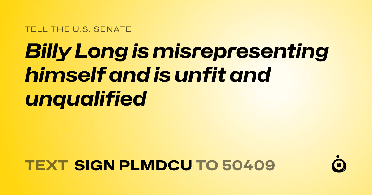 A shareable card that reads "tell the U.S. Senate: Billy Long is misrepresenting himself and is unfit and unqualified" followed by "text sign PLMDCU to 50409"